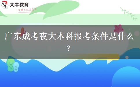 廣東成考夜大本科報(bào)考條件是什么？