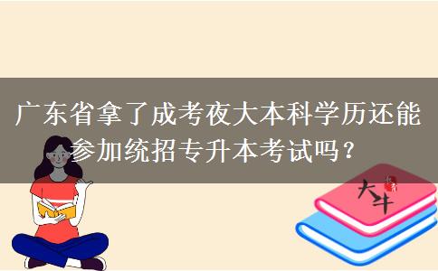 廣東省拿了成考夜大本科學(xué)歷還能參加統(tǒng)招專升本考試嗎？
