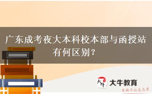 廣東成考夜大本科校本部與函授站有何區(qū)別？