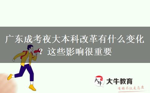 廣東成考夜大本科改革有什么變化？這些影響很重要