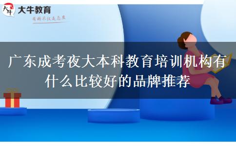 廣東成考夜大本科教育培訓機構有什么比較好的品牌推薦