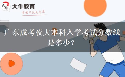 廣東成考夜大本科入學(xué)考試分?jǐn)?shù)線是多少？