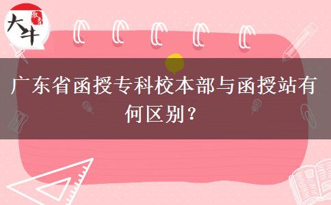 廣東省函授專科校本部與函授站有何區(qū)別？