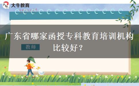 廣東省哪家函授?？平逃嘤?xùn)機(jī)構(gòu)比較好？