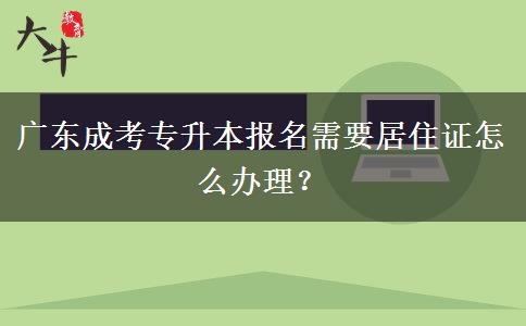 廣東成考專升本報(bào)名需要居住證怎么辦理？