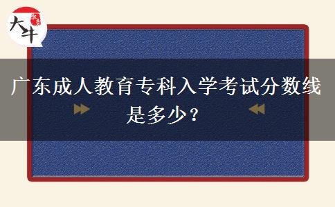 廣東成人教育專(zhuān)科入學(xué)考試分?jǐn)?shù)線(xiàn)是多少？