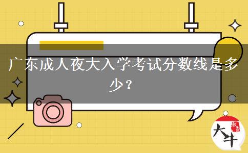 廣東成人夜大入學(xué)考試分?jǐn)?shù)線是多少？
