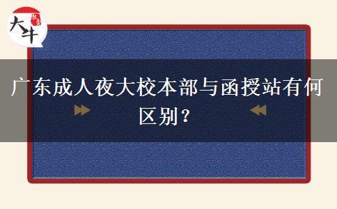 廣東成人夜大校本部與函授站有何區(qū)別？