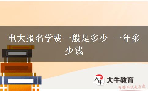電大報名學(xué)費一般是多少 一年多少錢