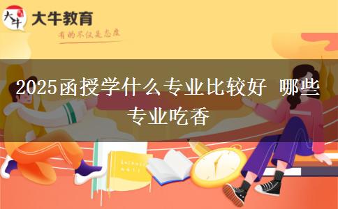 2025函授學(xué)什么專(zhuān)業(yè)比較好 哪些專(zhuān)業(yè)吃香