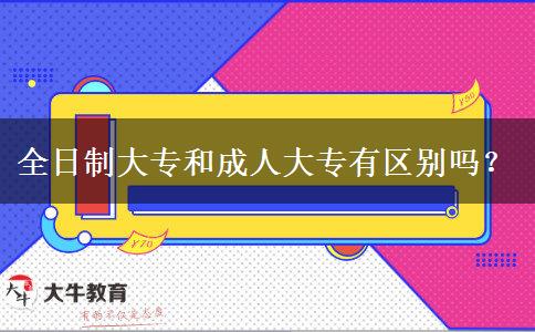 全日制大專和成人大專有區(qū)別嗎？