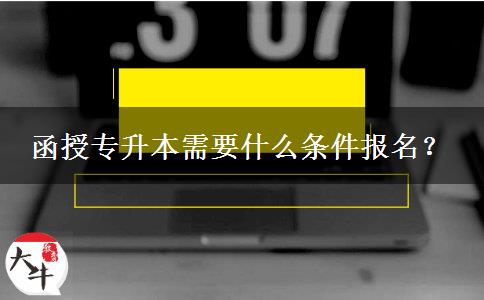 函授專升本需要什么條件報(bào)名？