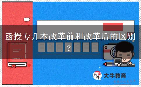 函授專升本改革前和改革后的區(qū)別？
