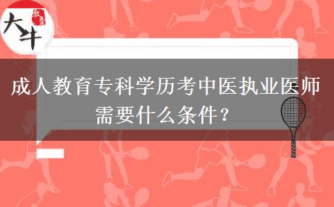 成人教育專科學(xué)歷考中醫(yī)執(zhí)業(yè)醫(yī)師需要什么條件？
