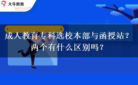 成人教育專科選校本部與函授站？兩個(gè)有什么區(qū)別嗎？