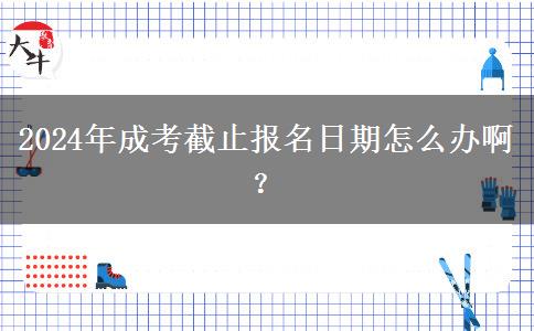 2024年成考截止報(bào)名日期怎么辦??？