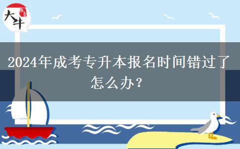 2024年成考專升本報名時間錯過了怎么辦？