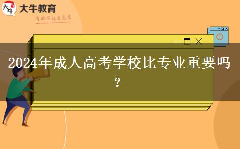 2024年成人高考學校比專業(yè)重要嗎？