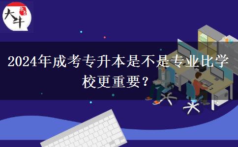 2024年成考專升本是不是專業(yè)比學(xué)校更重要？