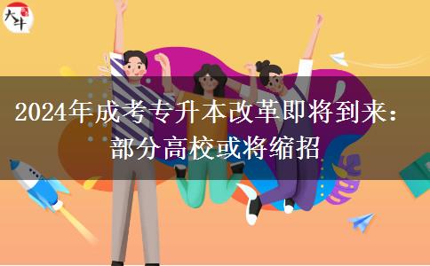 2024年成考專升本改革即將到來：部分高?；?qū)⒖s招
