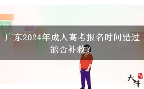 廣東2024年成人高考報(bào)名時(shí)間錯(cuò)過能否補(bǔ)救？