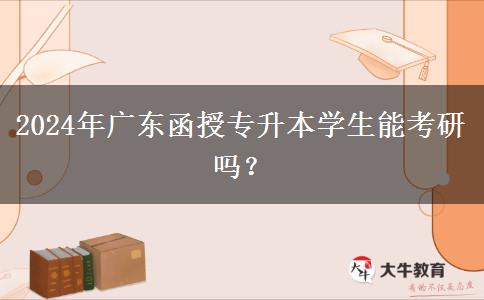 2024年廣東函授專升本學生能考研嗎？