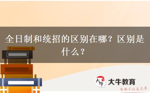 全日制和統(tǒng)招的區(qū)別在哪？區(qū)別是什么？