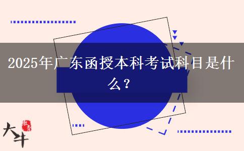 2025年廣東函授本科考試科目是什么？