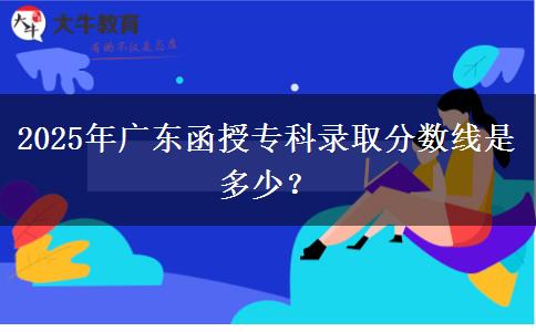 2025年廣東函授?？其浫》?jǐn)?shù)線是多少？