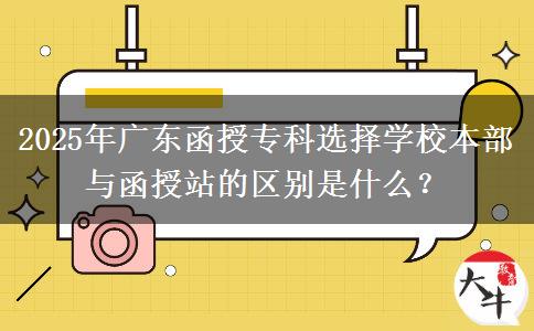 2025年廣東函授?？七x擇學(xué)校本部與函授站的區(qū)別是什么？