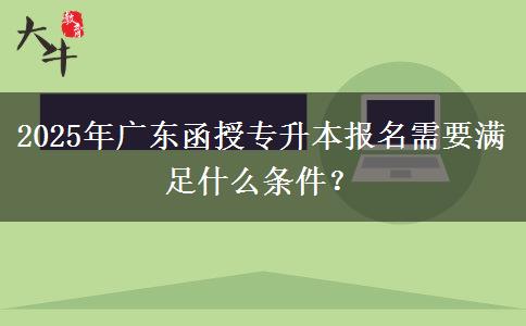 2025年廣東函授專升本報名需要滿足什么條件？