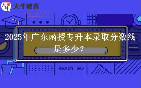 2025年廣東函授專升本錄取分?jǐn)?shù)線是多少？