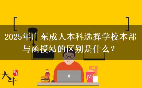 2025年廣東成人本科選擇學(xué)校本部與函授站的區(qū)別是什么？