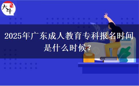 2025年廣東成人教育?？茍竺麜r間是什么時候？