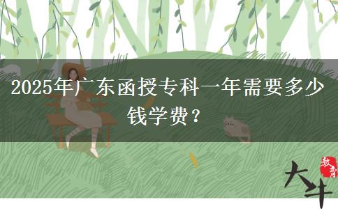 2025年廣東函授專科一年需要多少錢學(xué)費？