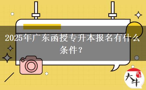 2025年廣東函授專升本報名有什么條件？