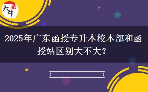 2025年廣東函授專升本校本部和函授站區(qū)別大不大？