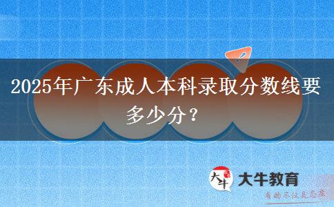 2025年廣東成人本科錄取分數(shù)線要多少分？
