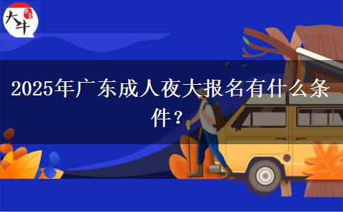 2025年廣東成人夜大報名有什么條件？