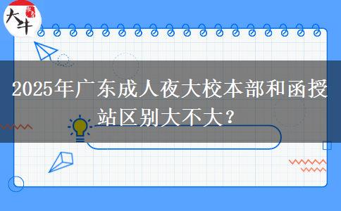 2025年廣東成人夜大校本部和函授站區(qū)別大不大？