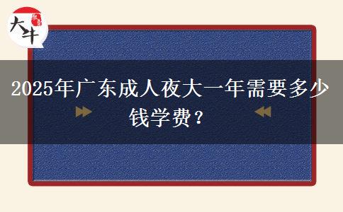 2025年廣東成人夜大一年需要多少錢學費？
