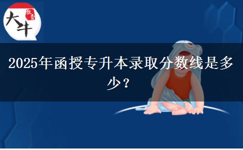 2025年函授專升本錄取分?jǐn)?shù)線是多少？