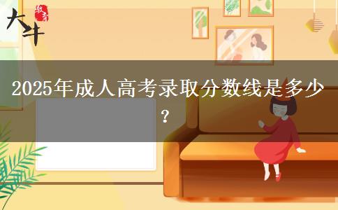 2025年成人高考錄取分?jǐn)?shù)線是多少？
