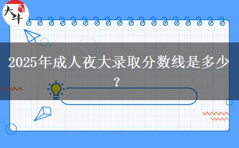 2025年成人夜大錄取分?jǐn)?shù)線是多少？