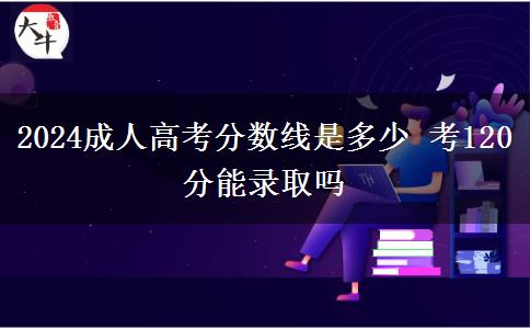 2024成人高考分數(shù)線是多少 考120分能錄取嗎