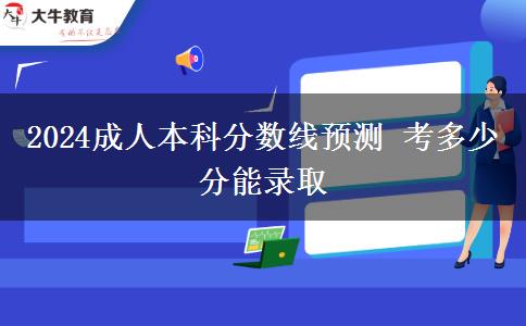 2024成人本科分?jǐn)?shù)線預(yù)測(cè) 考多少分能錄取
