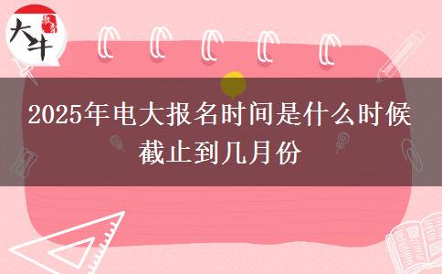 2025年電大報(bào)名時間是什么時候 截止到幾月份