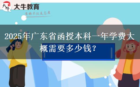 2025年廣東省函授本科一年學(xué)費(fèi)大概需要多少錢？
