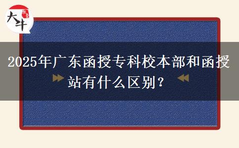 2025年廣東函授專(zhuān)科校本部和函授站有什么區(qū)別？