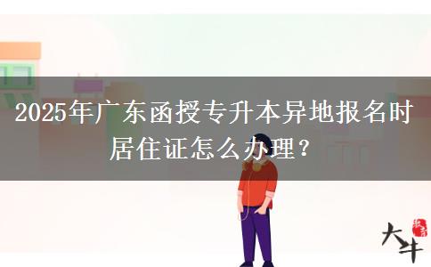 2025年廣東函授專升本異地報名時居住證怎么辦理？